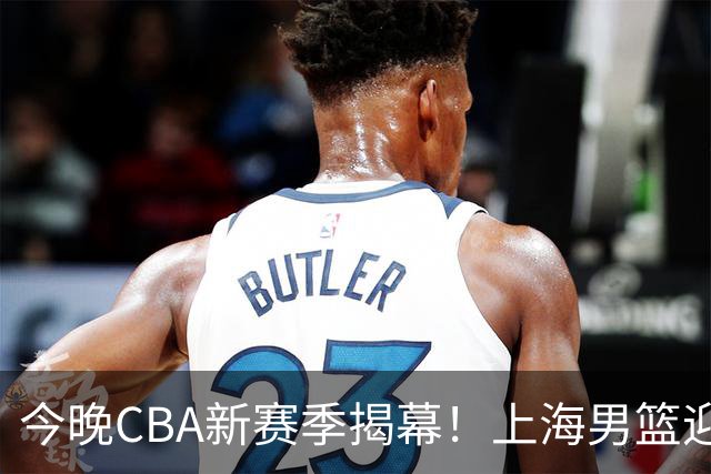 今晚CBA新赛季揭幕！上海男篮迎战深圳，豪华阵容力争首胜